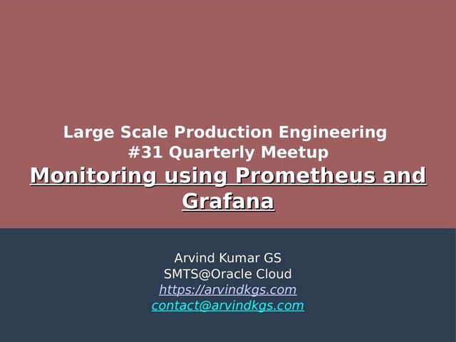 Large Scale Production Engineering
#31 Quarterly Meetup
Monitoring using Prometheus and
Monitoring using Prometheus and
Grafana
Grafana
Arvind Kumar GS
SMTS@Oracle Cloud
https://arvindkgs.com
contact@arvindkgs.com
