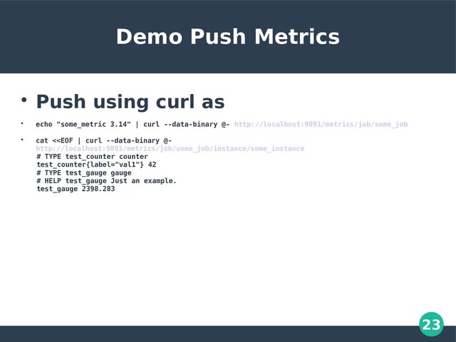 23
Demo Push Metrics

Push using curl as

echo "some_metric 3.14" | curl --data-binary @- http://localhost:9091/metrics/job/some_job

cat <