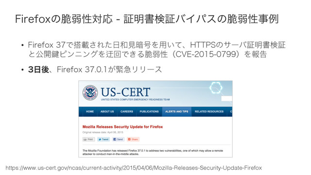 'JSFGPYͷ੬ऑੑରԠ  ূ໌ॻݕূόΠύεͷ੬ऑੑࣄྫ
• 'JSFGPYͰ౥ࡌ͞Εͨ೔࿨ݟ҉߸Λ༻͍ͯɺ)5514ͷαʔόূ໌ॻݕূ
ͱެ։伴ϐϯχϯάΛᷖճͰ͖Δ੬ऑੑʢ$7&ʣΛใࠂ
• ೔ޙɺ'JSFGPY͕ۓٸϦϦʔε
https://www.us-cert.gov/ncas/current-activity/2015/04/06/Mozilla-Releases-Security-Update-Firefox
