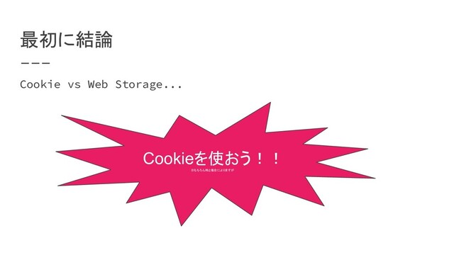 最初に結論
Cookie vs Web Storage...
Cookieを使おう！！
※もちろん時と場合によりますが
