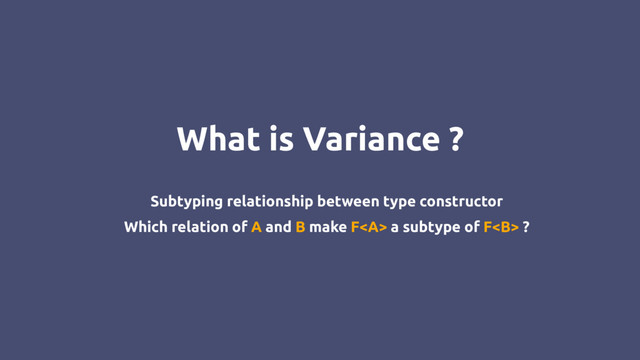 What is Variance ?
Subtyping relationship between type constructor
Which relation of A and B make F<a> a subtype of F<b> ?
</b></a>