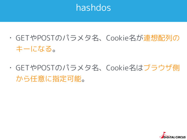 hashdos
• GETやPOSTのパラメタ名、Cookie名が連想配列の
キーになる。
• GETやPOSTのパラメタ名、Cookie名はブラウザ側
から任意に指定可能。
