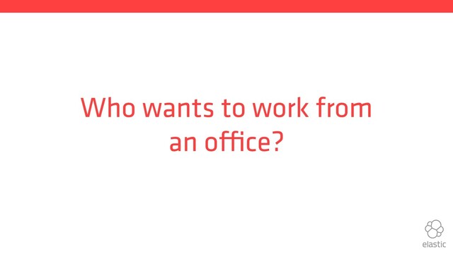 Who wants to work from
an office?
