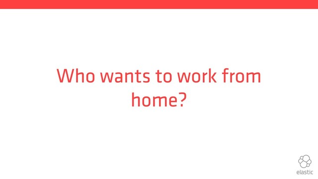Who wants to work from
home?
