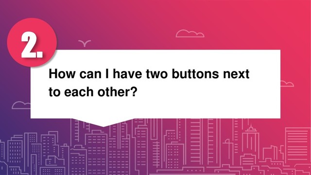 How can I have two buttons next
to each other?
2.
