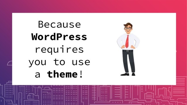 Because
WordPress
requires
you to use
a theme!
