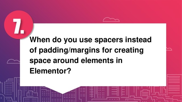 When do you use spacers instead
of padding/margins for creating
space around elements in
Elementor?
7.
