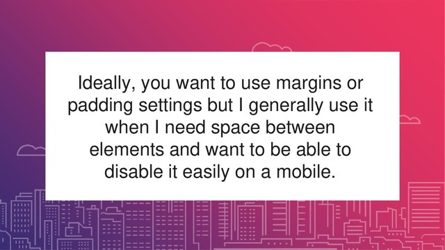 Ideally, you want to use margins or
padding settings but I generally use it
when I need space between
elements and want to be able to
disable it easily on a mobile.
