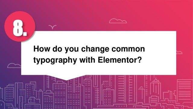 How do you change common
typography with Elementor?
8.
