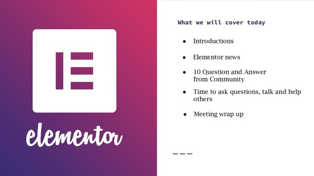 What we will cover today
● Elementor news
● Time to ask questions, talk and help
others
● Meeting wrap up
● Introductions
● 10 Question and Answer
from Community
