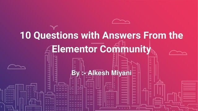 10 Questions with Answers From the
Elementor Community
By :- Alkesh Miyani
