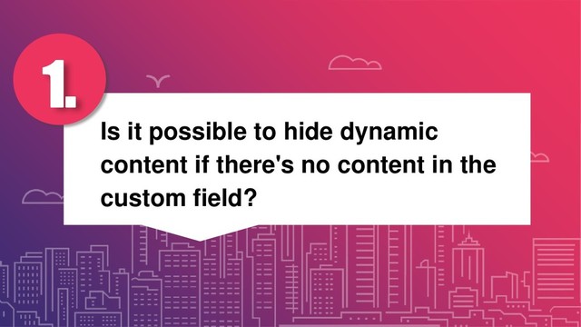 Is it possible to hide dynamic
content if there's no content in the
custom field?
1.
