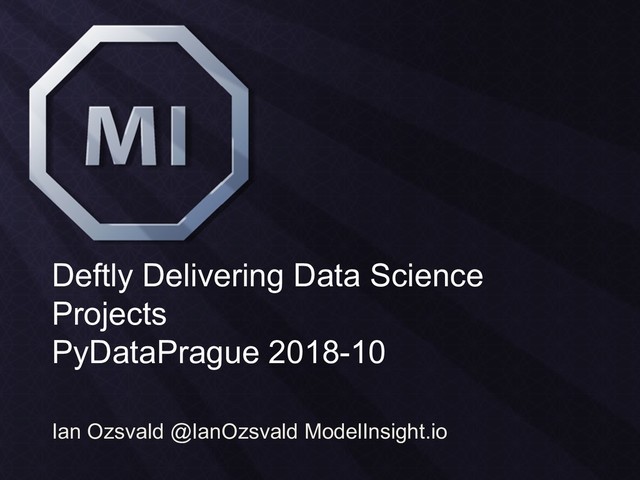 Deftly Delivering Data Science
Projects
PyDataPrague 2018-10
Ian Ozsvald @IanOzsvald ModelInsight.io
