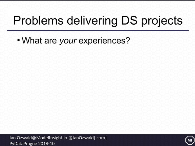 Ian.Ozsvald@ModelInsight.io @IanOzsvald[.com]
PyDataPrague 2018-10
Problems delivering DS projects
●
What are your experiences?
