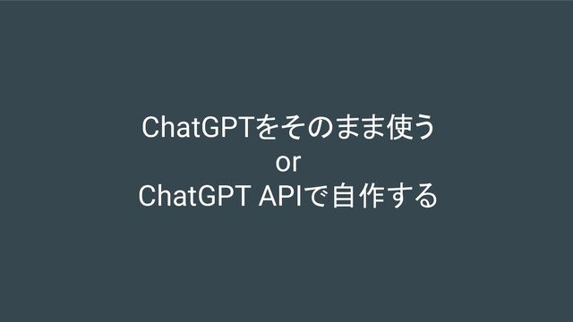 ChatGPTをそのまま使う
or
ChatGPT APIで自作する
