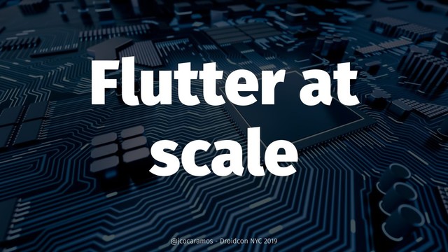 Flutter at
scale
@jcocaramos - Droidcon NYC 2019
