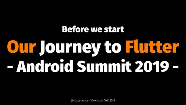 Before we start
Our Journey to Flutter
- Android Summit 2019 -
@jcocaramos - Droidcon NYC 2019

