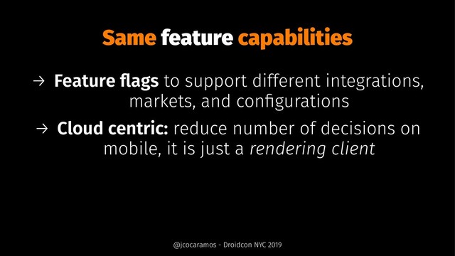 Same feature capabilities
→ Feature ﬂags to support different integrations,
markets, and conﬁgurations
→ Cloud centric: reduce number of decisions on
mobile, it is just a rendering client
@jcocaramos - Droidcon NYC 2019
