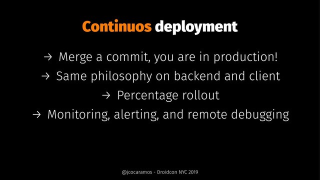 Continuos deployment
→ Merge a commit, you are in production!
→ Same philosophy on backend and client
→ Percentage rollout
→ Monitoring, alerting, and remote debugging
@jcocaramos - Droidcon NYC 2019
