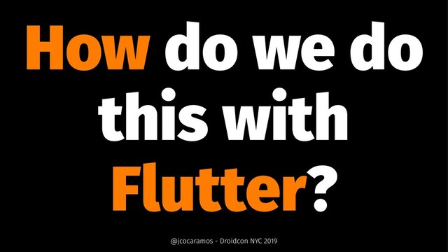 How do we do
this with
Flutter?
@jcocaramos - Droidcon NYC 2019
