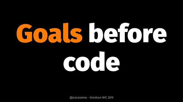 Goals before
code
@jcocaramos - Droidcon NYC 2019
