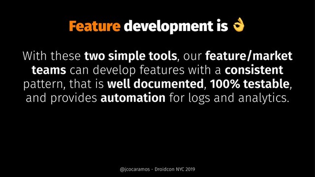 Feature development is
With these two simple tools, our feature/market
teams can develop features with a consistent
pattern, that is well documented, 100% testable,
and provides automation for logs and analytics.
@jcocaramos - Droidcon NYC 2019
