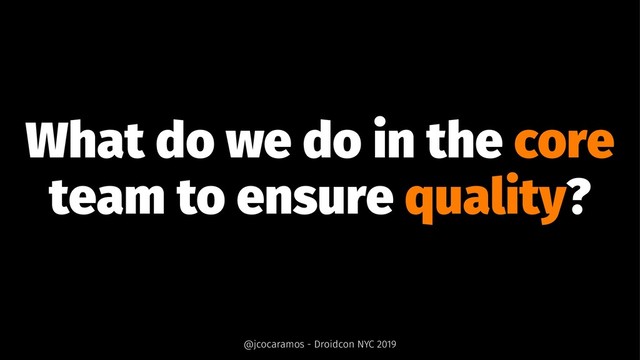 What do we do in the core
team to ensure quality?
@jcocaramos - Droidcon NYC 2019
