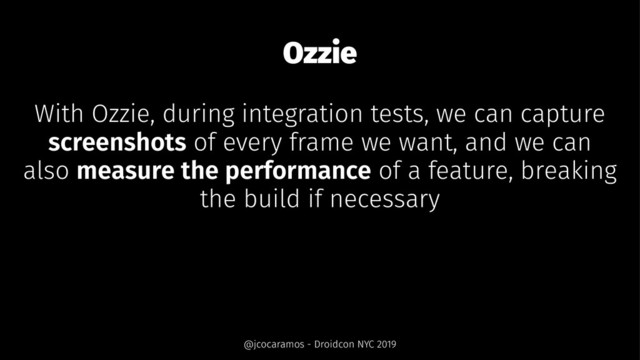 Ozzie
With Ozzie, during integration tests, we can capture
screenshots of every frame we want, and we can
also measure the performance of a feature, breaking
the build if necessary
@jcocaramos - Droidcon NYC 2019
