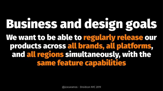 Business and design goals
We want to be able to regularly release our
products across all brands, all platforms,
and all regions simultaneously, with the
same feature capabilities
@jcocaramos - Droidcon NYC 2019
