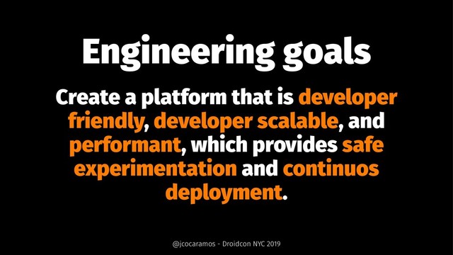 Engineering goals
Create a platform that is developer
friendly, developer scalable, and
performant, which provides safe
experimentation and continuos
deployment.
@jcocaramos - Droidcon NYC 2019
