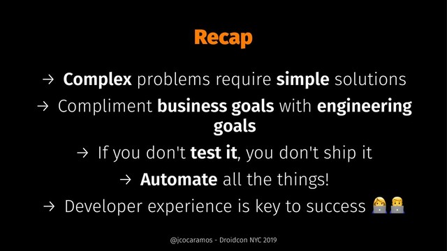 Recap
→ Complex problems require simple solutions
→ Compliment business goals with engineering
goals
→ If you don't test it, you don't ship it
→ Automate all the things!
→ Developer experience is key to success
@jcocaramos - Droidcon NYC 2019
