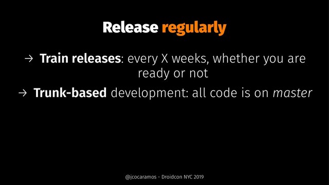 Release regularly
→ Train releases: every X weeks, whether you are
ready or not
→ Trunk-based development: all code is on master
@jcocaramos - Droidcon NYC 2019
