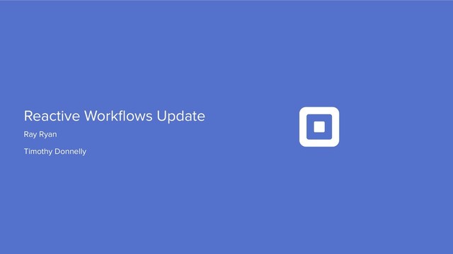 Ray Ryan
Timothy Donnelly
Reactive Workﬂows Update
