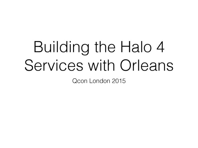 Building the Halo 4
Services with Orleans
Qcon London 2015
