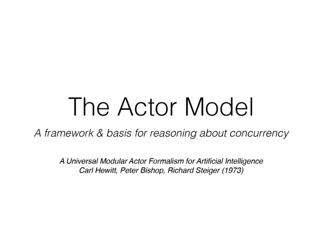 The Actor Model
A framework & basis for reasoning about concurrency
A Universal Modular Actor Formalism for Artiﬁcial Intelligence !
Carl Hewitt, Peter Bishop, Richard Steiger (1973)
