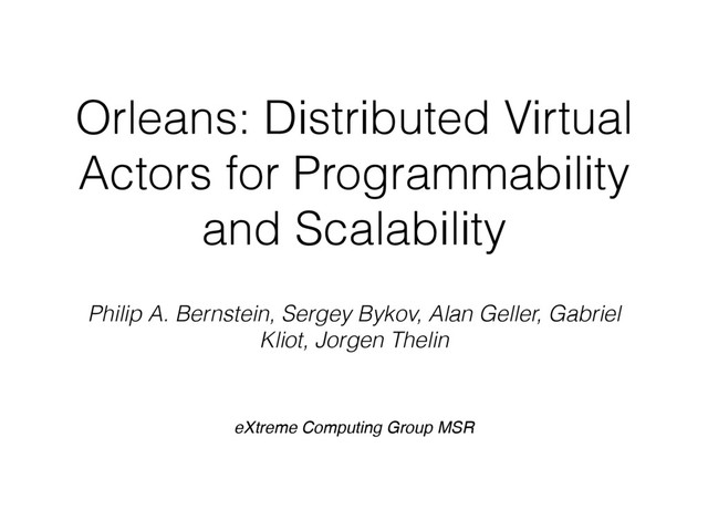 Philip A. Bernstein, Sergey Bykov, Alan Geller, Gabriel
Kliot, Jorgen Thelin
Orleans: Distributed Virtual
Actors for Programmability
and Scalability
eXtreme Computing Group MSR
