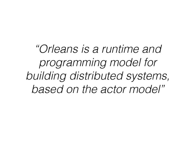 “Orleans is a runtime and
programming model for
building distributed systems,
based on the actor model”
