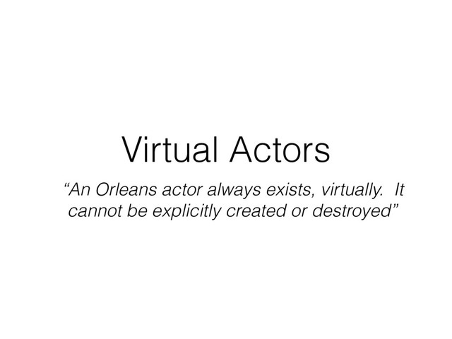 Virtual Actors
“An Orleans actor always exists, virtually. It
cannot be explicitly created or destroyed”

