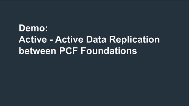 Demo:
Active - Active Data Replication
between PCF Foundations
