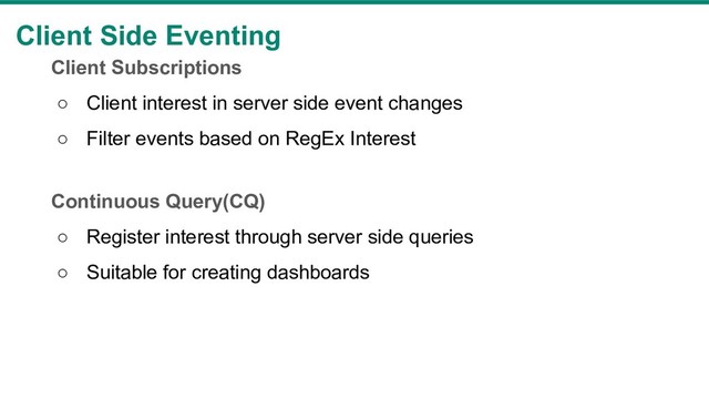 Client Side Eventing
Client Subscriptions
○ Client interest in server side event changes
○ Filter events based on RegEx Interest
Continuous Query(CQ)
○ Register interest through server side queries
○ Suitable for creating dashboards

