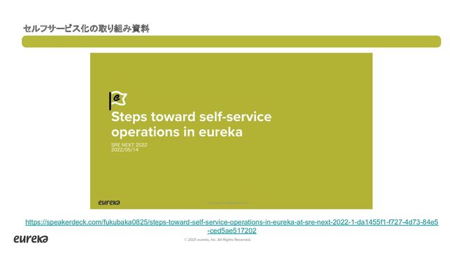 © 2021 eureka, Inc. All Rights Reserved.
セルフサービス化の取り組み資料
https://speakerdeck.com/fukubaka0825/steps-toward-self-service-operations-in-eureka-at-sre-next-2022-1-da1455f1-f727-4d73-84e5
-ced5ae517202
