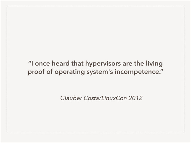 Glauber Costa/LinuxCon 2012
“I once heard that hypervisors are the living
proof of operating system's incompetence.”
