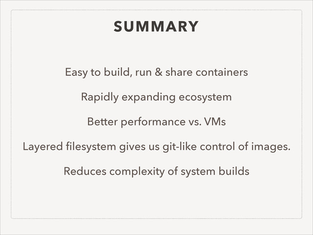 SUMMARY
Easy to build, run & share containers
Rapidly expanding ecosystem
Better performance vs. VMs
Layered ﬁlesystem gives us git-like control of images.
Reduces complexity of system builds
