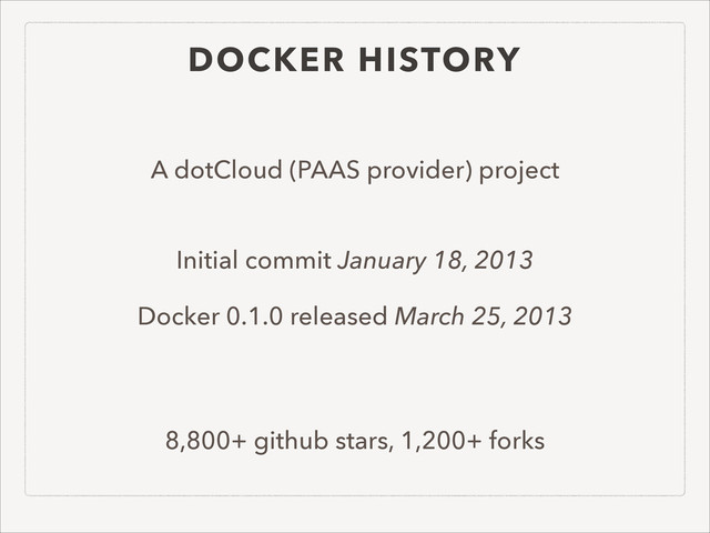 DOCKER HISTORY
A dotCloud (PAAS provider) project 
Initial commit January 18, 2013
Docker 0.1.0 released March 25, 2013
 
 
8,800+ github stars, 1,200+ forks

