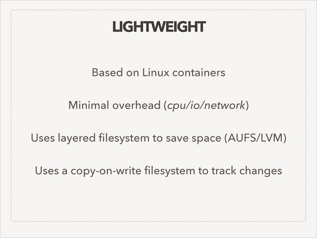LIGHTWEIGHT
!
Based on Linux containers
Minimal overhead (cpu/io/network)
Uses layered ﬁlesystem to save space (AUFS/LVM)
Uses a copy-on-write ﬁlesystem to track changes
