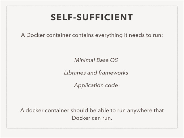 SELF-SUFFICIENT
A Docker container contains everything it needs to run:
!
Minimal Base OS
Libraries and frameworks
Application code
!
A docker container should be able to run anywhere that
Docker can run.
