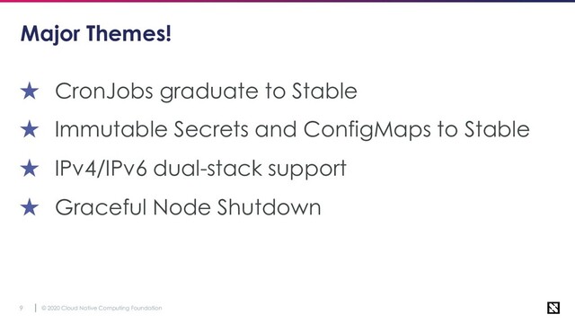© 2020 Cloud Native Computing Foundation
9
★ CronJobs graduate to Stable
★ Immutable Secrets and ConfigMaps to Stable
★ IPv4/IPv6 dual-stack support
★ Graceful Node Shutdown
Major Themes!
