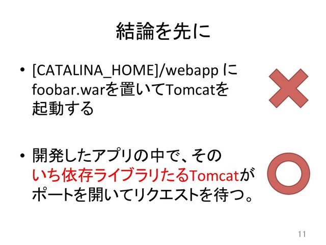 結論を先に	
•  [CATALINA_HOME]/webapp	  に	  
foobar.warを置いてTomcatを	  
起動する	  
	  
•  開発したアプリの中で、その	  
いち依存ライブラリたるTomcatが	  
ポートを開いてリクエストを待つ。	
11	
