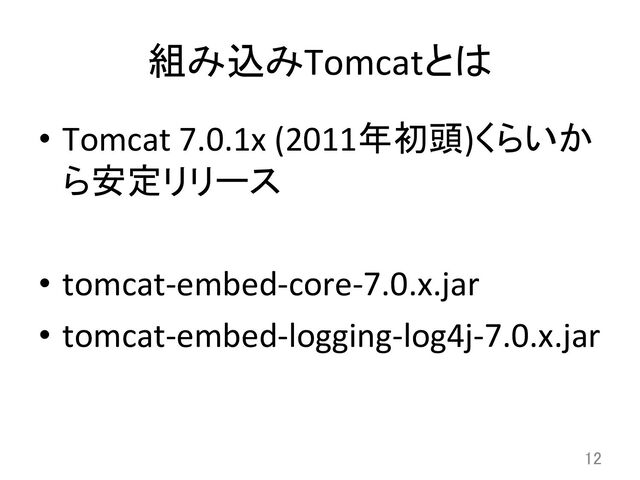 組み込みTomcatとは	
•  Tomcat	  7.0.1x	  (2011年初頭)くらいか
ら安定リリース	  
•  tomcat-­‐embed-­‐core-­‐7.0.x.jar	  
•  tomcat-­‐embed-­‐logging-­‐log4j-­‐7.0.x.jar	
12	
