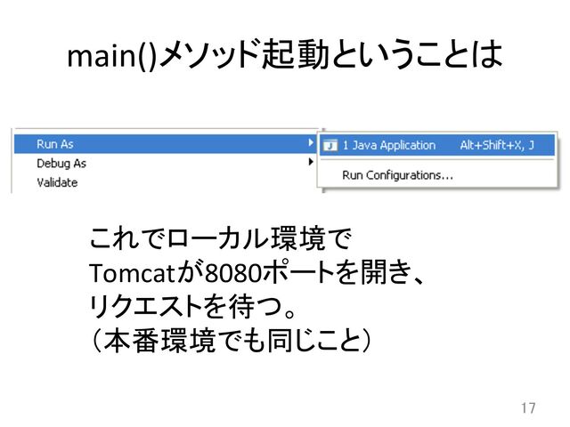 main()メソッド起動ということは	
17	
これでローカル環境で	  
Tomcatが8080ポートを開き、	  
リクエストを待つ。	  
（本番環境でも同じこと）	
